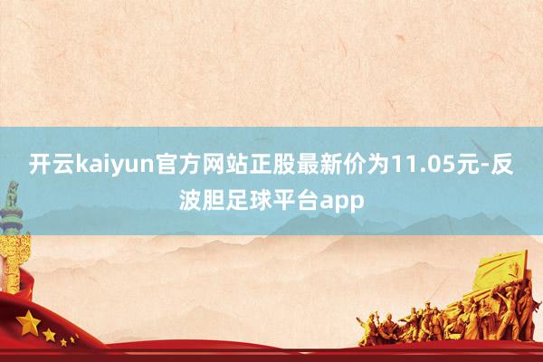 开云kaiyun官方网站正股最新价为11.05元-反波胆足球平台app