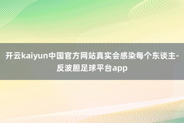 开云kaiyun中国官方网站真实会感染每个东谈主-反波胆足球平台app