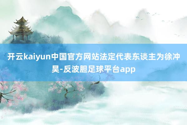 开云kaiyun中国官方网站法定代表东谈主为徐冲昊-反波胆足球平台app