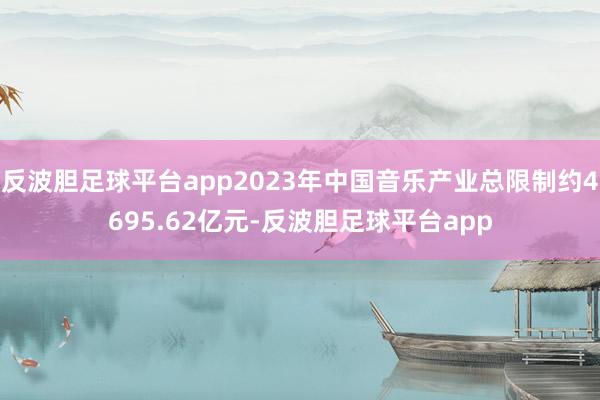 反波胆足球平台app2023年中国音乐产业总限制约4695.62亿元-反波胆足球平台app