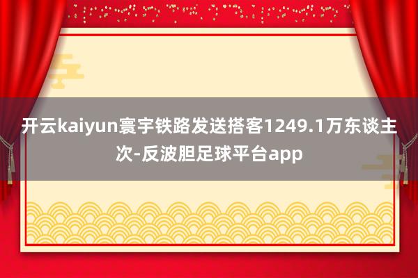 开云kaiyun寰宇铁路发送搭客1249.1万东谈主次-反波胆足球平台app