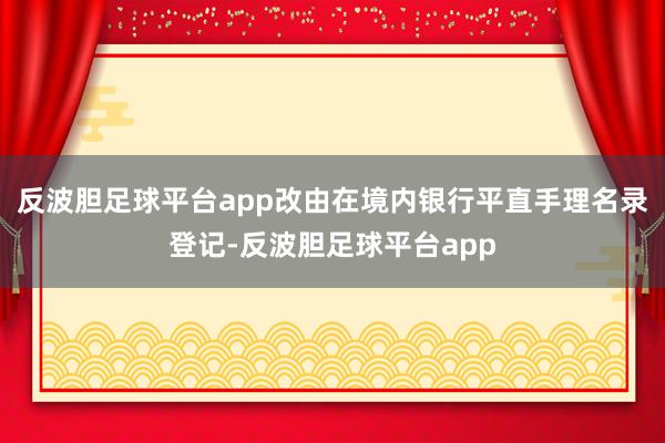 反波胆足球平台app改由在境内银行平直手理名录登记-反波胆足球平台app