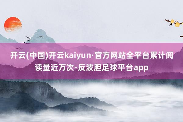 开云(中国)开云kaiyun·官方网站全平台累计阅读量近万次-反波胆足球平台app