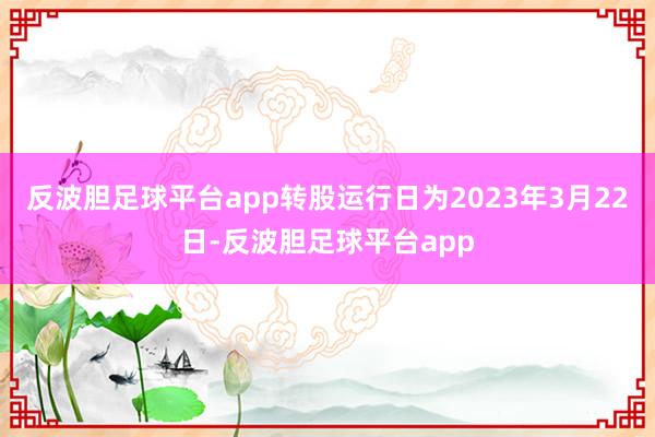 反波胆足球平台app转股运行日为2023年3月22日-反波胆足球平台app