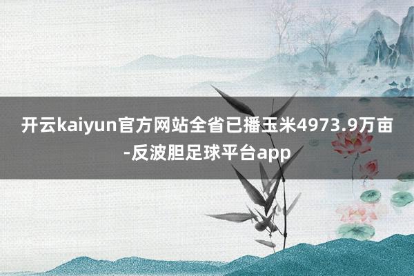 开云kaiyun官方网站全省已播玉米4973.9万亩-反波胆足球平台app