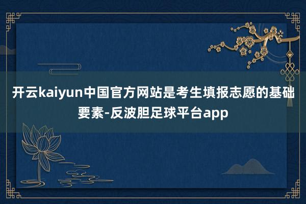 开云kaiyun中国官方网站是考生填报志愿的基础要素-反波胆足球平台app