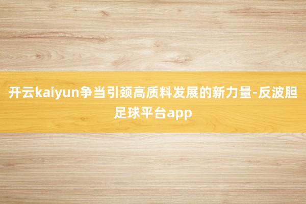 开云kaiyun争当引颈高质料发展的新力量-反波胆足球平台app