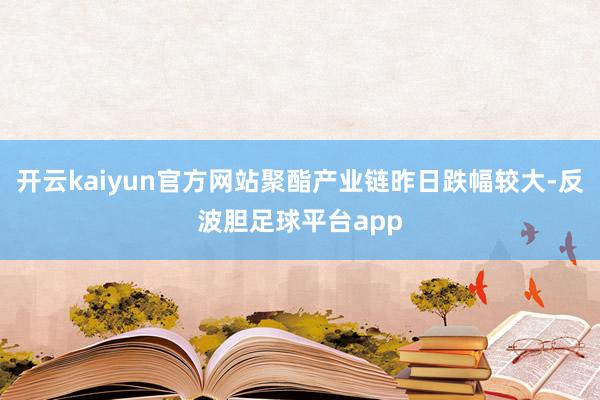 开云kaiyun官方网站聚酯产业链昨日跌幅较大-反波胆足球平台app