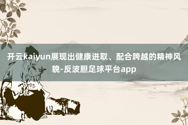 开云kaiyun展现出健康进取、配合跨越的精神风貌-反波胆足球平台app