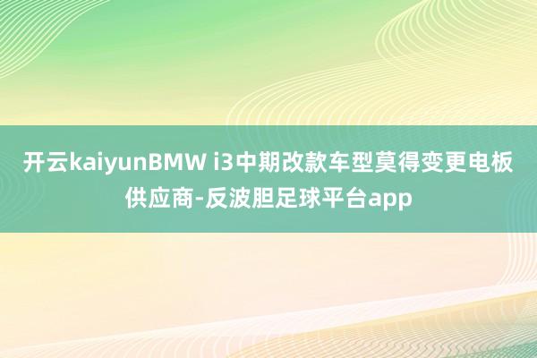 开云kaiyunBMW i3中期改款车型莫得变更电板供应商-反波胆足球平台app