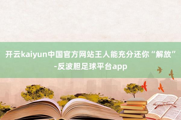 开云kaiyun中国官方网站王人能充分还你“解放”-反波胆足球平台app