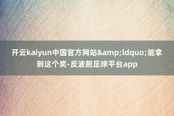 开云kaiyun中国官方网站&ldquo;能拿到这个奖-反波胆足球平台app