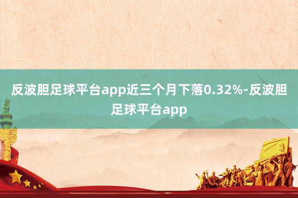 反波胆足球平台app近三个月下落0.32%-反波胆足球平台app