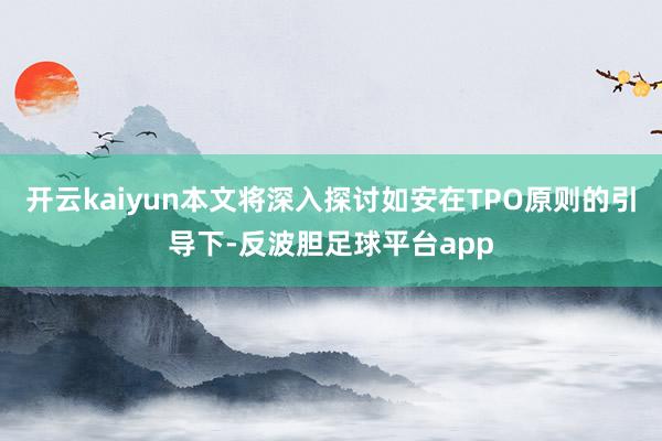 开云kaiyun本文将深入探讨如安在TPO原则的引导下-反波胆足球平台app