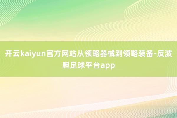 开云kaiyun官方网站从领略器械到领略装备-反波胆足球平台app