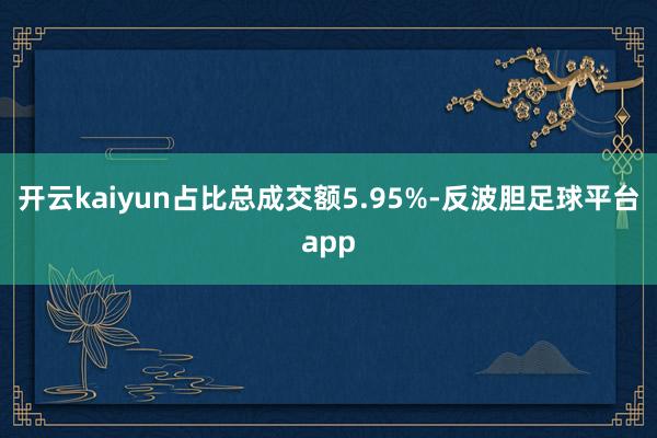 开云kaiyun占比总成交额5.95%-反波胆足球平台app