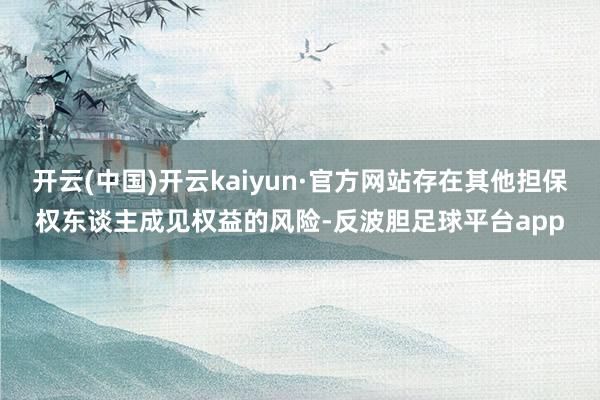 开云(中国)开云kaiyun·官方网站存在其他担保权东谈主成见权益的风险-反波胆足球平台app