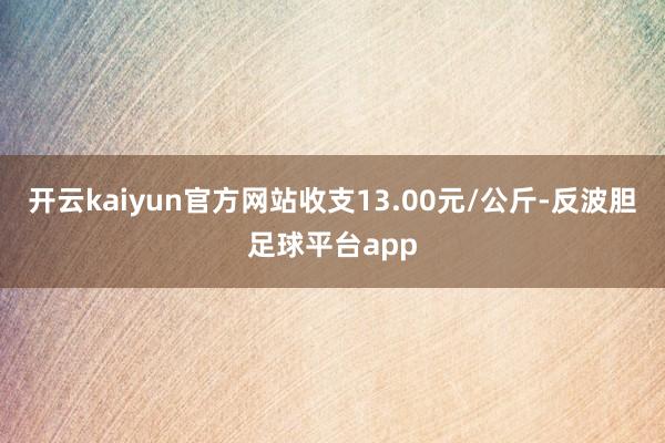 开云kaiyun官方网站收支13.00元/公斤-反波胆足球平台app