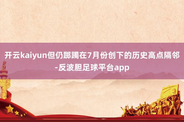 开云kaiyun但仍踯躅在7月份创下的历史高点隔邻-反波胆足球平台app