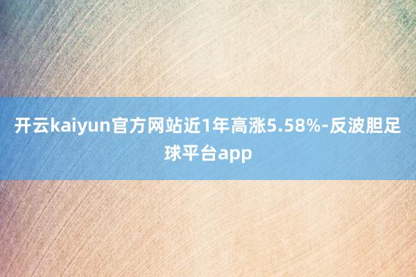 开云kaiyun官方网站近1年高涨5.58%-反波胆足球平台app