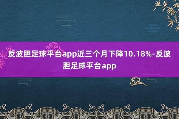 反波胆足球平台app近三个月下降10.18%-反波胆足球平台app