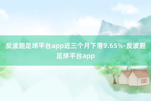 反波胆足球平台app近三个月下落9.65%-反波胆足球平台app