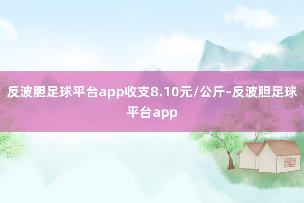 反波胆足球平台app收支8.10元/公斤-反波胆足球平台app