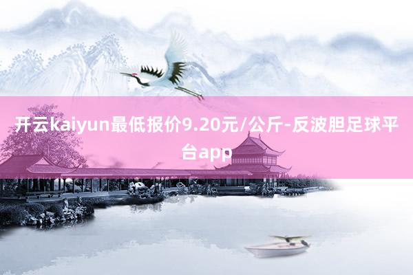 开云kaiyun最低报价9.20元/公斤-反波胆足球平台app