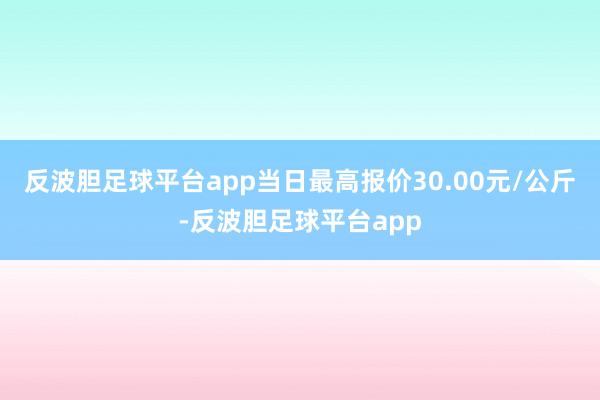 反波胆足球平台app当日最高报价30.00元/公斤-反波胆足球平台app