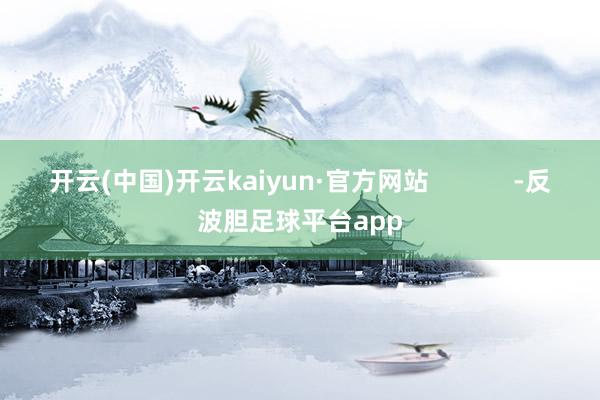 开云(中国)开云kaiyun·官方网站            -反波胆足球平台app