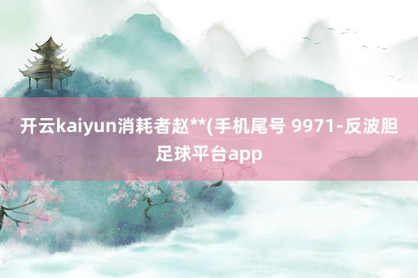 开云kaiyun消耗者赵**(手机尾号 9971-反波胆足球平台app