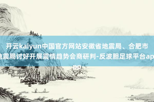 开云kaiyun中国官方网站安徽省地震局、合肥市地震局讨好开展震情趋势会商研判-反波胆足球平台app