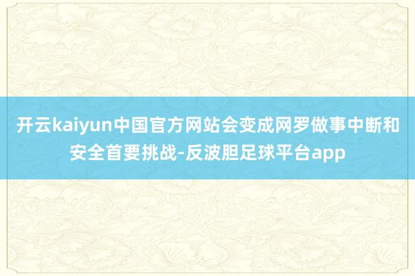 开云kaiyun中国官方网站会变成网罗做事中断和安全首要挑战-反波胆足球平台app