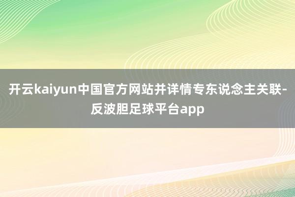 开云kaiyun中国官方网站并详情专东说念主关联-反波胆足球平台app