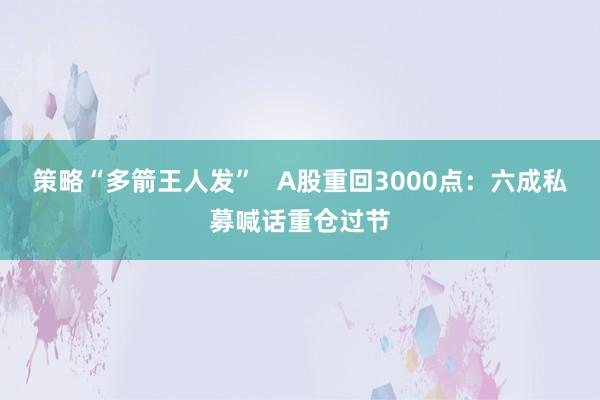 策略“多箭王人发”   A股重回3000点：六成私募喊话重仓过节