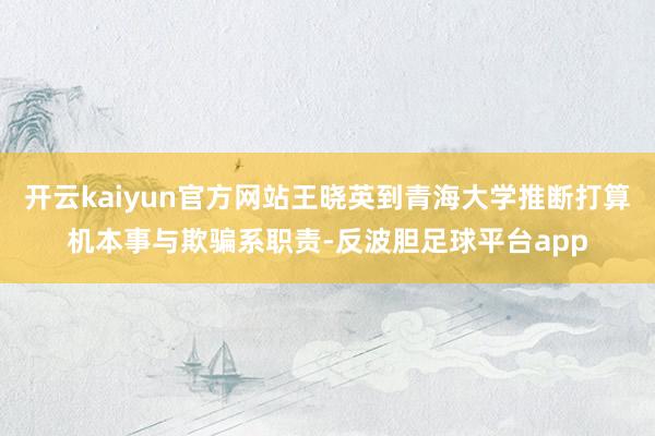 开云kaiyun官方网站王晓英到青海大学推断打算机本事与欺骗系职责-反波胆足球平台app