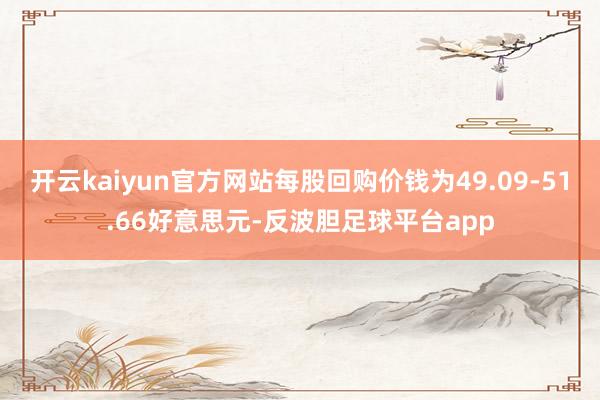 开云kaiyun官方网站每股回购价钱为49.09-51.66好意思元-反波胆足球平台app