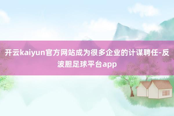 开云kaiyun官方网站成为很多企业的计谋聘任-反波胆足球平台app