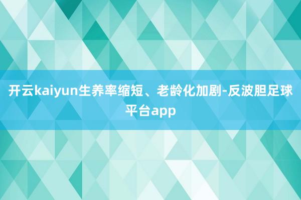 开云kaiyun生养率缩短、老龄化加剧-反波胆足球平台app