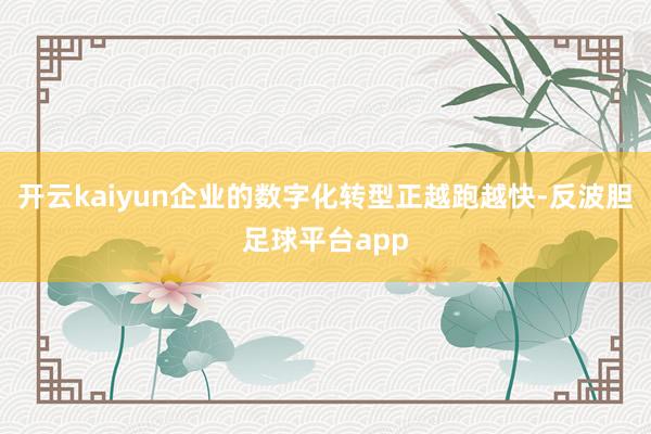 开云kaiyun企业的数字化转型正越跑越快-反波胆足球平台app