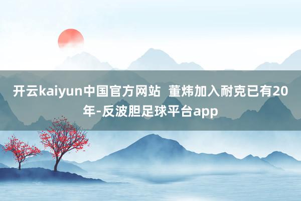 开云kaiyun中国官方网站  董炜加入耐克已有20年-反波胆足球平台app