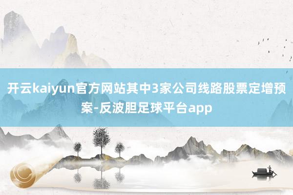 开云kaiyun官方网站其中3家公司线路股票定增预案-反波胆足球平台app