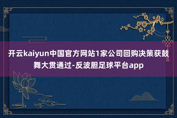 开云kaiyun中国官方网站1家公司回购决策获鼓舞大贯通过-反波胆足球平台app