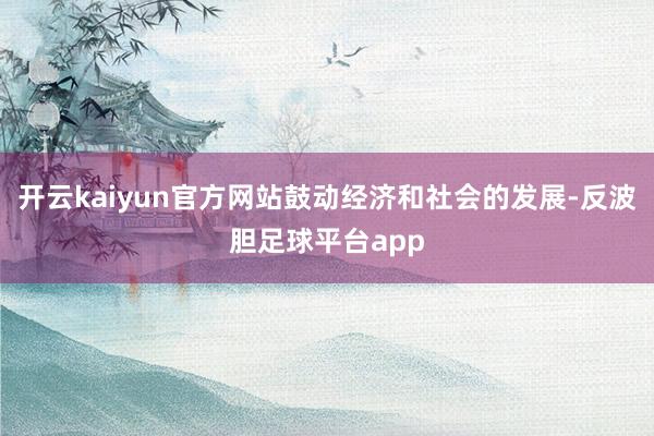 开云kaiyun官方网站鼓动经济和社会的发展-反波胆足球平台app