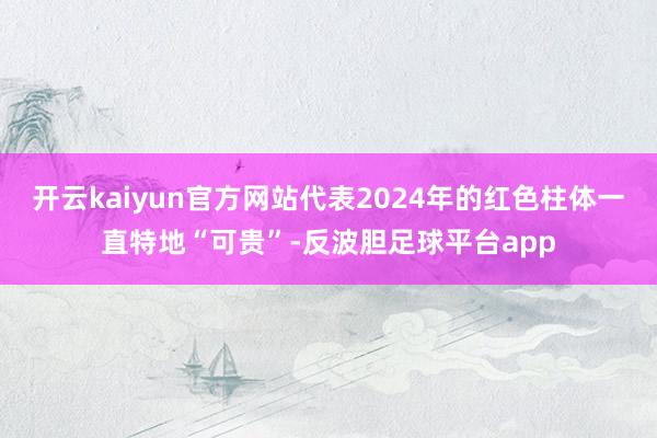 开云kaiyun官方网站代表2024年的红色柱体一直特地“可贵”-反波胆足球平台app