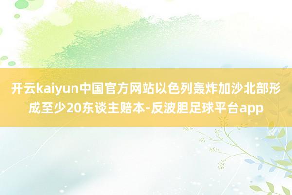 开云kaiyun中国官方网站以色列轰炸加沙北部形成至少20东谈主赔本-反波胆足球平台app