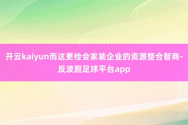 开云kaiyun而这更检会家装企业的资源整合智商-反波胆足球平台app