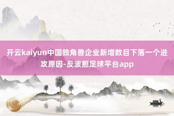 开云kaiyun中国独角兽企业新增数目下落一个进攻原因-反波胆足球平台app