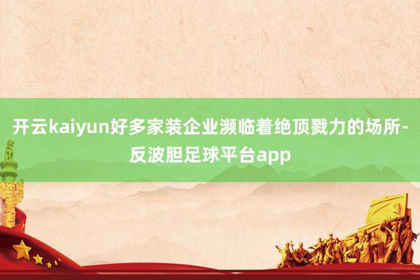 开云kaiyun好多家装企业濒临着绝顶戮力的场所-反波胆足球平台app