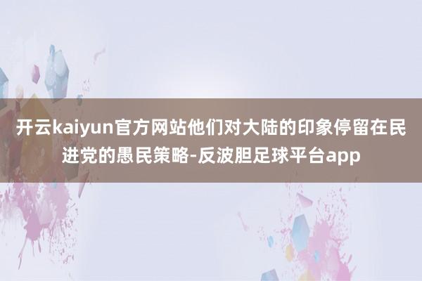 开云kaiyun官方网站他们对大陆的印象停留在民进党的愚民策略-反波胆足球平台app